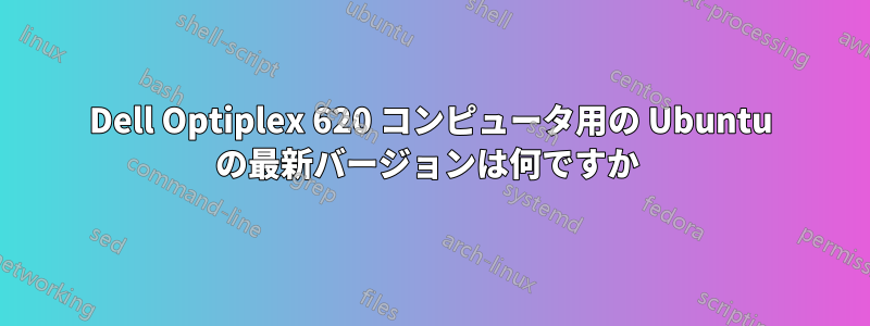 Dell Optiplex 620 コンピュータ用の Ubuntu の最新バージョンは何ですか 