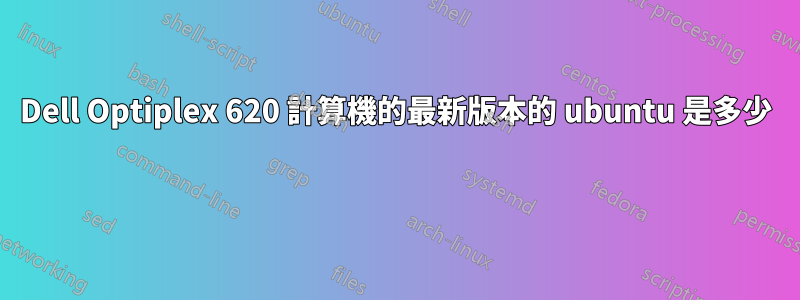 Dell Optiplex 620 計算機的最新版本的 ubuntu 是多少 