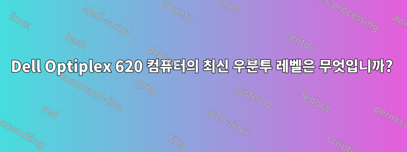 Dell Optiplex 620 컴퓨터의 최신 우분투 레벨은 무엇입니까?