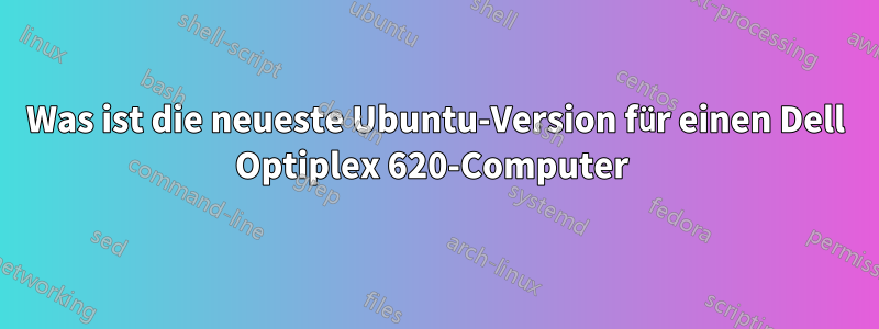 Was ist die neueste Ubuntu-Version für einen Dell Optiplex 620-Computer 