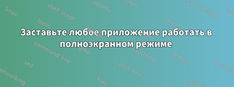 Заставьте любое приложение работать в полноэкранном режиме