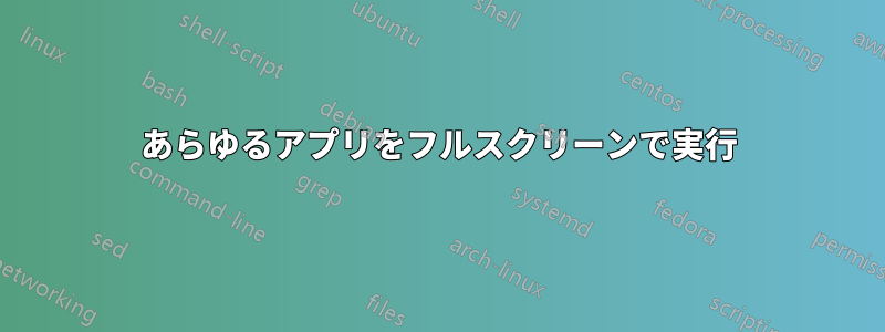 あらゆるアプリをフルスクリーンで実行