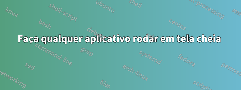 Faça qualquer aplicativo rodar em tela cheia
