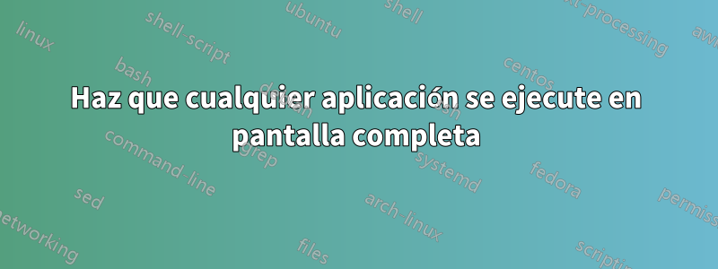 Haz que cualquier aplicación se ejecute en pantalla completa