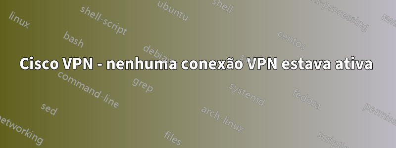Cisco VPN - nenhuma conexão VPN estava ativa