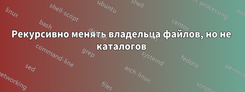 Рекурсивно менять владельца файлов, но не каталогов