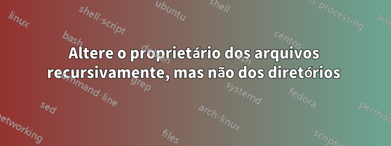 Altere o proprietário dos arquivos recursivamente, mas não dos diretórios