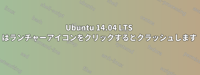 Ubuntu 14.04 LTS はランチャーアイコンをクリックするとクラッシュします
