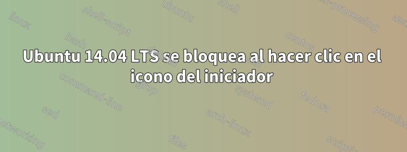 Ubuntu 14.04 LTS se bloquea al hacer clic en el icono del iniciador