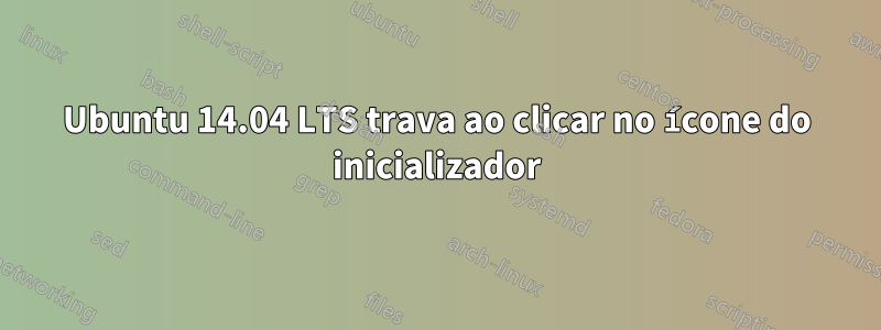 Ubuntu 14.04 LTS trava ao clicar no ícone do inicializador