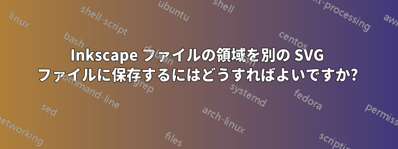 Inkscape ファイルの領域を別の SVG ファイルに保存するにはどうすればよいですか?