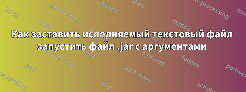 Как заставить исполняемый текстовый файл запустить файл .jar с аргументами