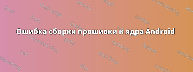 Ошибка сборки прошивки и ядра Android