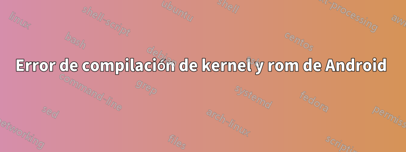 Error de compilación de kernel y rom de Android