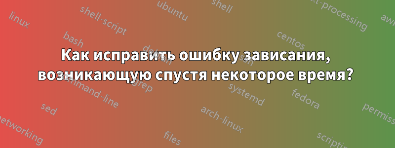 Как исправить ошибку зависания, возникающую спустя некоторое время?