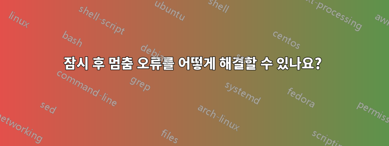잠시 후 멈춤 오류를 어떻게 해결할 수 있나요?