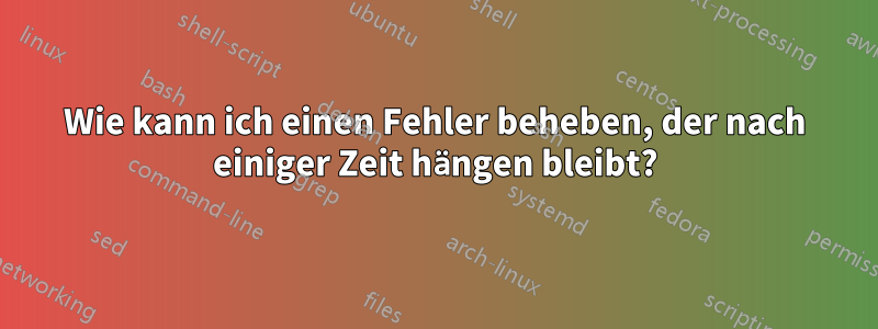 Wie kann ich einen Fehler beheben, der nach einiger Zeit hängen bleibt?