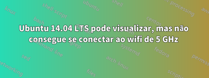 Ubuntu 14.04 LTS pode visualizar, mas não consegue se conectar ao wifi de 5 GHz