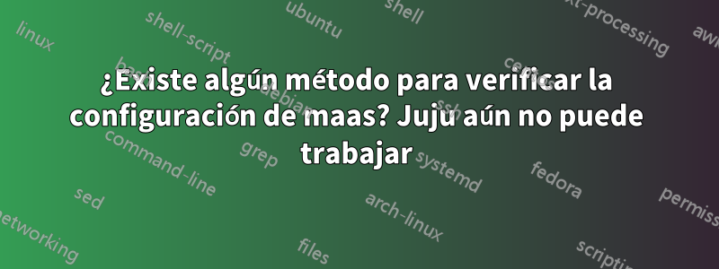 ¿Existe algún método para verificar la configuración de maas? Juju aún no puede trabajar