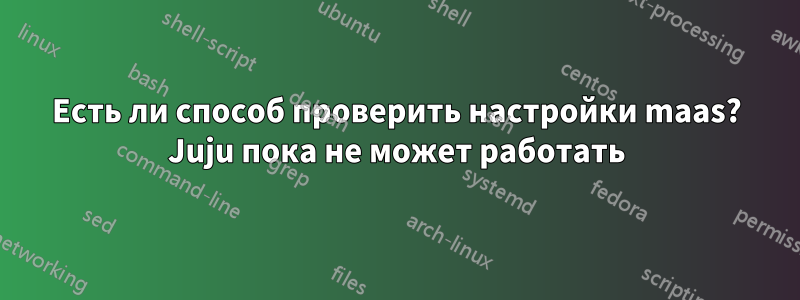 Есть ли способ проверить настройки maas? Juju пока не может работать