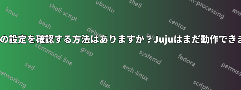 maasの設定を確認する方法はありますか？Jujuはまだ動作できません