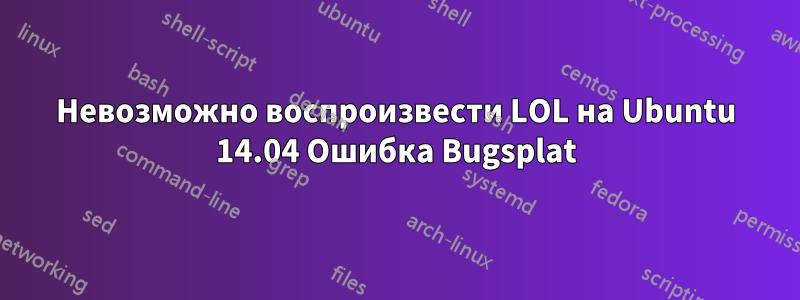 Невозможно воспроизвести LOL на Ubuntu 14.04 Ошибка Bugsplat