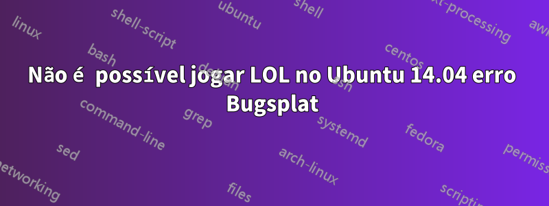 Não é possível jogar LOL no Ubuntu 14.04 erro Bugsplat