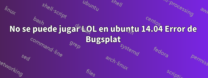 No se puede jugar LOL en ubuntu 14.04 Error de Bugsplat