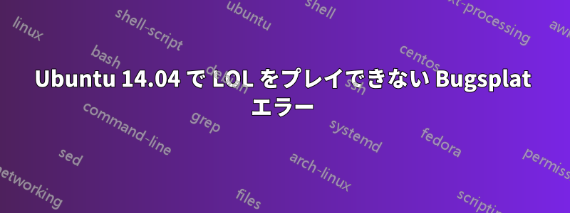 Ubuntu 14.04 で LOL をプレイできない Bugsplat エラー
