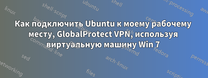 Как подключить Ubuntu к моему рабочему месту, GlobalProtect VPN, используя виртуальную машину Win 7