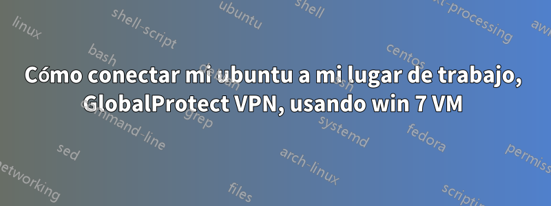 Cómo conectar mi ubuntu a mi lugar de trabajo, GlobalProtect VPN, usando win 7 VM