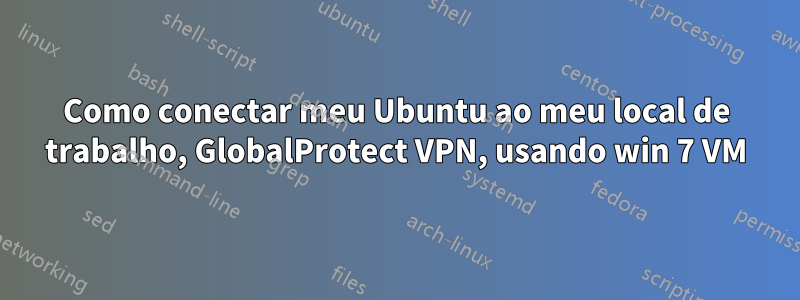Como conectar meu Ubuntu ao meu local de trabalho, GlobalProtect VPN, usando win 7 VM