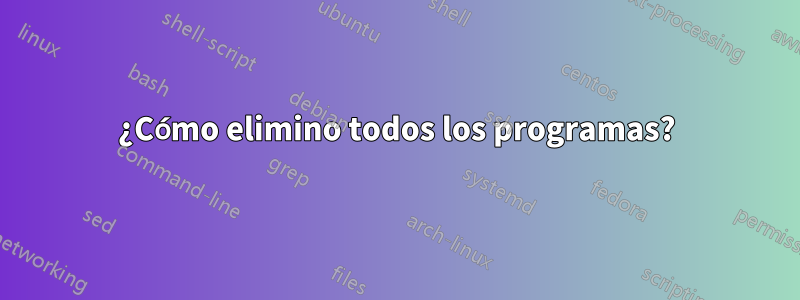 ¿Cómo elimino todos los programas?