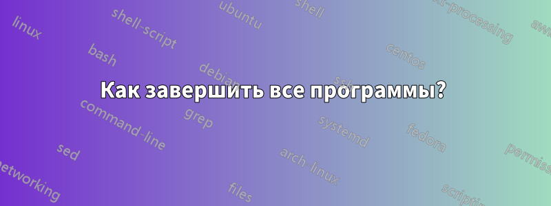 Как завершить все программы?