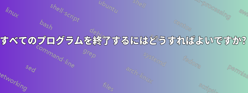 すべてのプログラムを終了するにはどうすればよいですか?