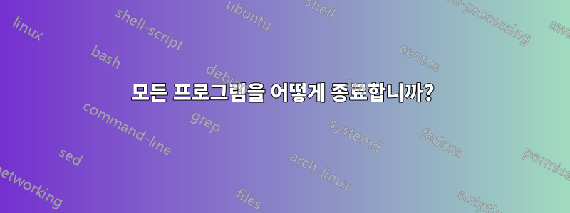 모든 프로그램을 어떻게 종료합니까?