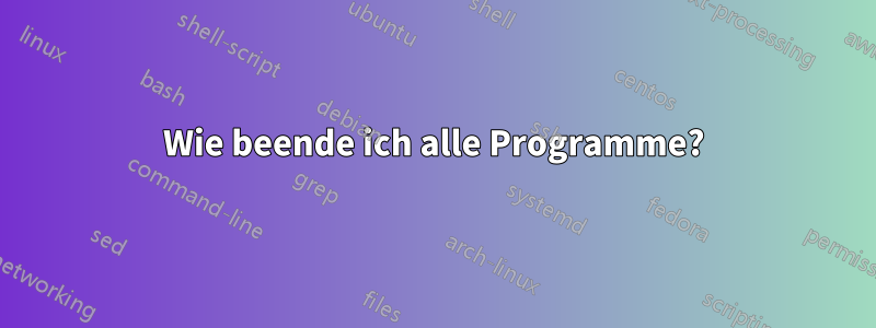 Wie beende ich alle Programme?