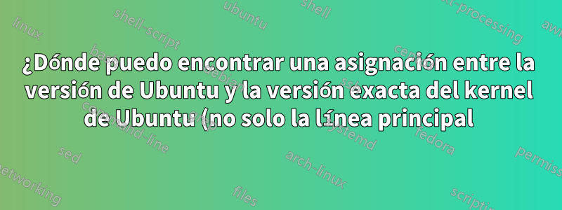 ¿Dónde puedo encontrar una asignación entre la versión de Ubuntu y la versión exacta del kernel de Ubuntu (no solo la línea principal) con la que se lanzó?