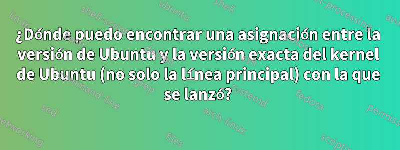 ¿Dónde puedo encontrar una asignación entre la versión de Ubuntu y la versión exacta del kernel de Ubuntu (no solo la línea principal) con la que se lanzó?