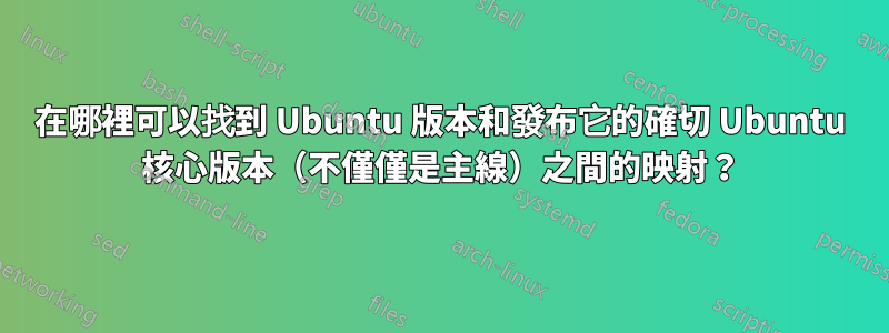 在哪裡可以找到 Ubuntu 版本和發布它的確切 Ubuntu 核心版本（不僅僅是主線）之間的映射？