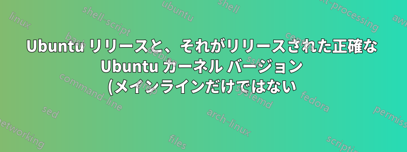 Ubuntu リリースと、それがリリースされた正確な Ubuntu カーネル バージョン (メインラインだけではない) とのマッピングはどこで確認できますか?
