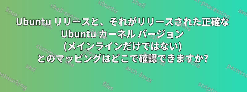 Ubuntu リリースと、それがリリースされた正確な Ubuntu カーネル バージョン (メインラインだけではない) とのマッピングはどこで確認できますか?
