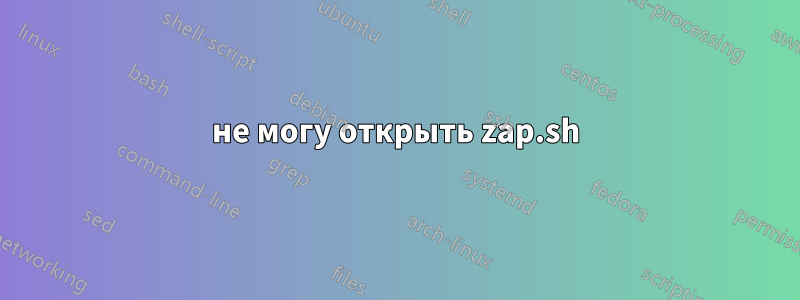 не могу открыть zap.sh