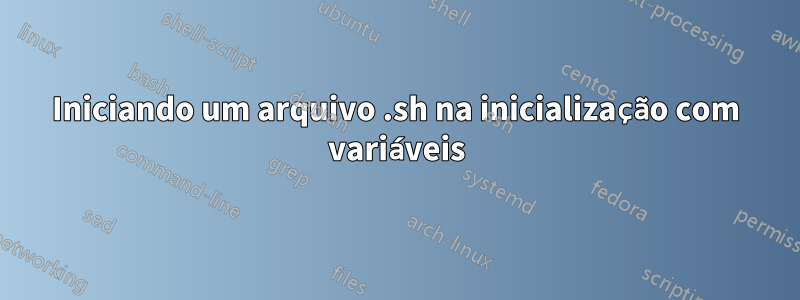 Iniciando um arquivo .sh na inicialização com variáveis