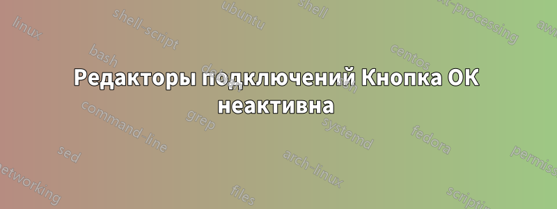 Редакторы подключений Кнопка ОК неактивна