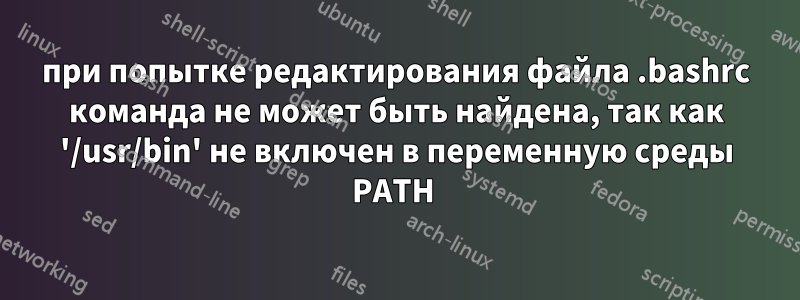 при попытке редактирования файла .bashrc команда не может быть найдена, так как '/usr/bin' не включен в переменную среды PATH 