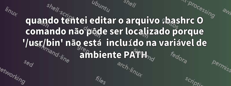 quando tentei editar o arquivo .bashrc O comando não pôde ser localizado porque '/usr/bin' não está incluído na variável de ambiente PATH 