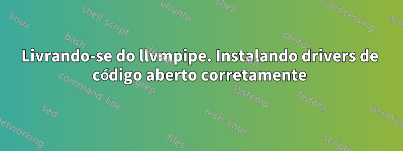 Livrando-se do llvmpipe. Instalando drivers de código aberto corretamente