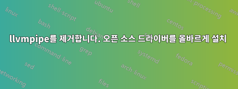 llvmpipe를 제거합니다. 오픈 소스 드라이버를 올바르게 설치