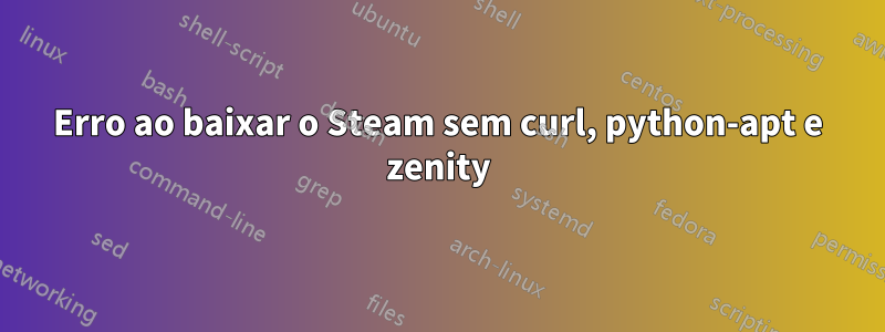 Erro ao baixar o Steam sem curl, python-apt e zenity